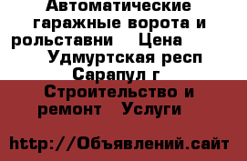 Автоматические гаражные ворота и рольставни. › Цена ­ 40 000 - Удмуртская респ., Сарапул г. Строительство и ремонт » Услуги   